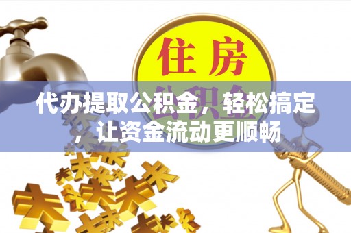 忻城代办提取公积金，轻松搞定，让资金流动更顺畅