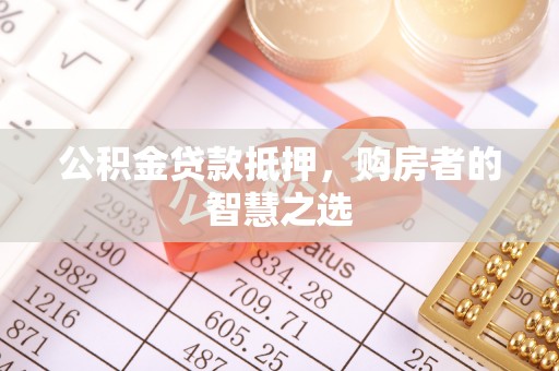 忻城公积金贷款抵押，购房者的智慧之选