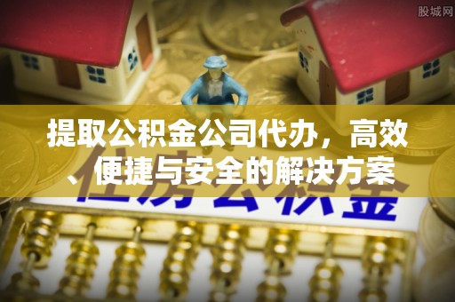 忻城提取公积金公司代办，高效、便捷与安全的解决方案