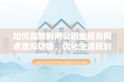 忻城如何高效利用公积金服务网点查询功能，优化生活规划