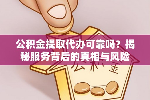 忻城公积金提取代办可靠吗？揭秘服务背后的真相与风险