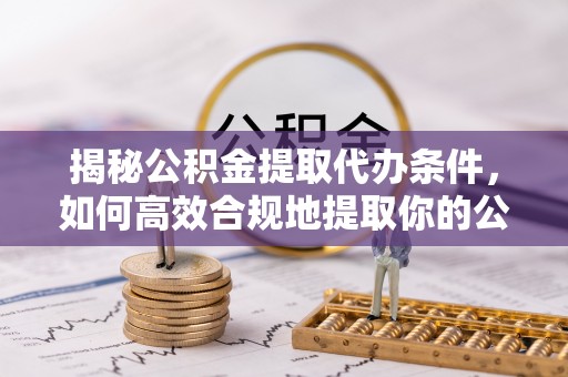 忻城揭秘公积金提取代办条件，如何高效合规地提取你的公积金