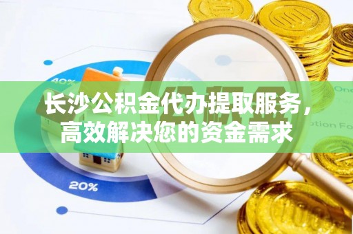 忻城长沙公积金代办提取服务，高效解决您的资金需求