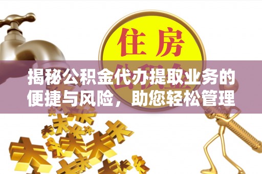 忻城揭秘公积金代办提取业务的便捷与风险，助您轻松管理财务