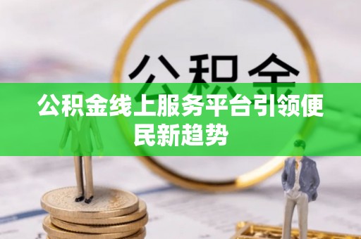 忻城公积金线上服务平台引领便民新趋势