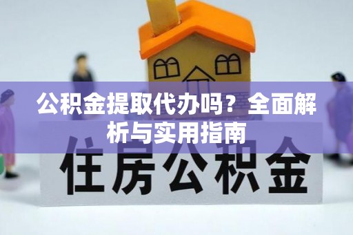 忻城公积金提取代办吗？全面解析与实用指南