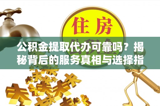 忻城公积金提取代办可靠吗？揭秘背后的服务真相与选择指南