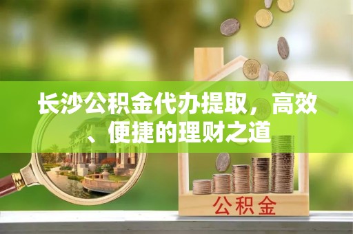 忻城长沙公积金代办提取，高效、便捷的理财之道