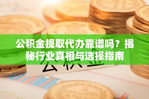 忻城公积金提取代办靠谱吗？揭秘行业真相与选择指南