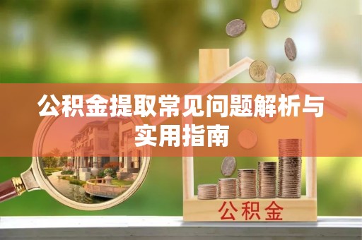 忻城公积金提取常见问题解析与实用指南