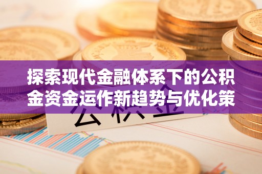 忻城探索现代金融体系下的公积金资金运作新趋势与优化策略