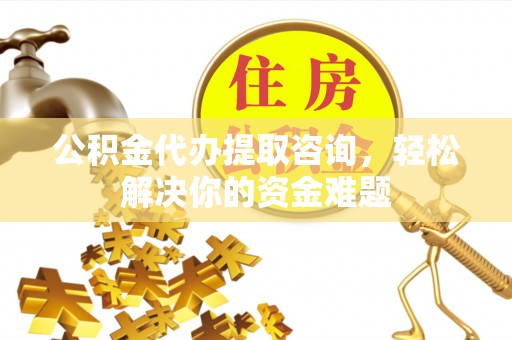 忻城公积金代办提取咨询，轻松解决你的资金难题