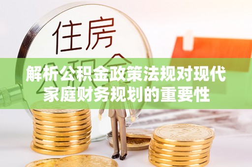 忻城解析公积金政策法规对现代家庭财务规划的重要性