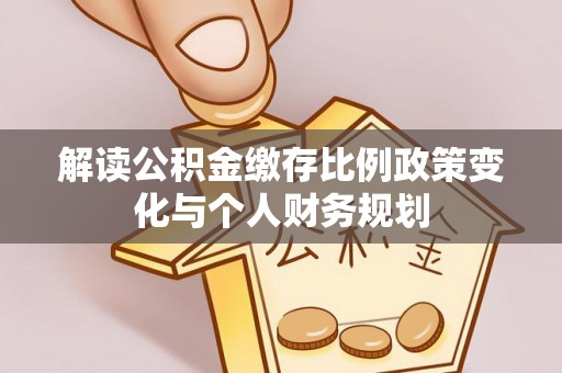 忻城解读公积金缴存比例政策变化与个人财务规划