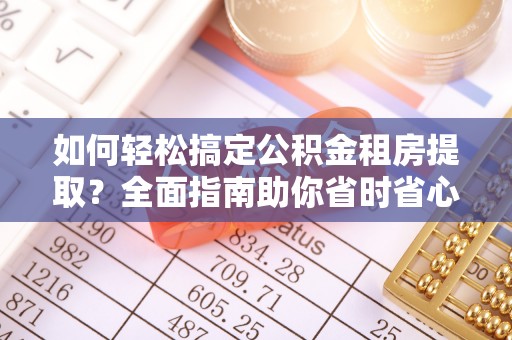 忻城如何轻松搞定公积金租房提取？全面指南助你省时省心