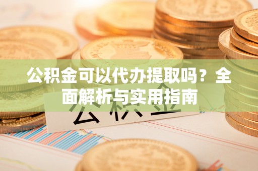 忻城公积金可以代办提取吗？全面解析与实用指南