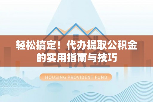 忻城轻松搞定！代办提取公积金的实用指南与技巧