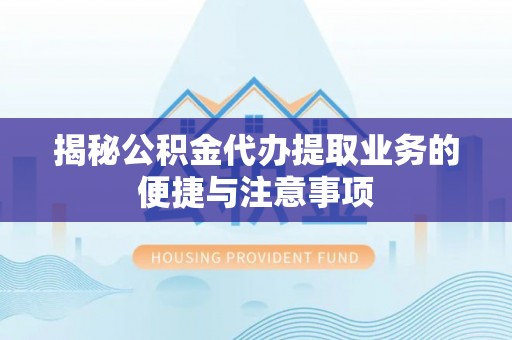 忻城揭秘公积金代办提取业务的便捷与注意事项