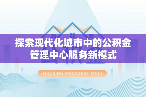 忻城探索现代化城市中的公积金管理中心服务新模式