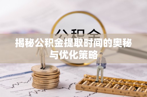 忻城揭秘公积金提取时间的奥秘与优化策略