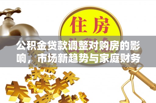 忻城公积金贷款调整对购房的影响，市场新趋势与家庭财务规划