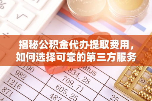 忻城揭秘公积金代办提取费用，如何选择可靠的第三方服务