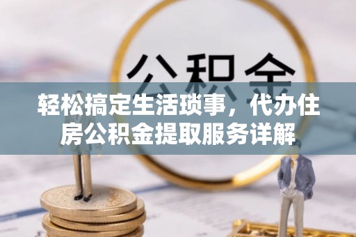忻城轻松搞定生活琐事，代办住房公积金提取服务详解