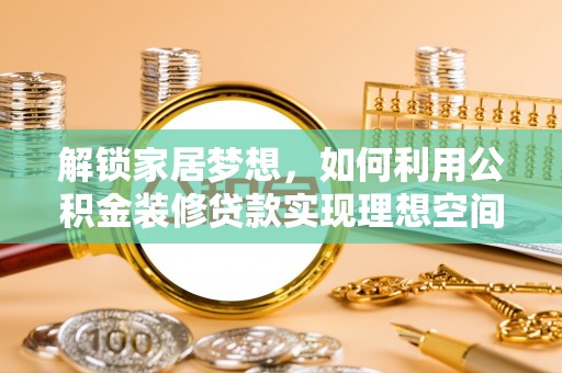 忻城解锁家居梦想，如何利用公积金装修贷款实现理想空间