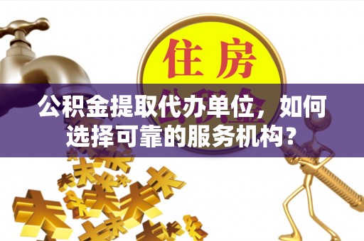 忻城公积金提取代办单位，如何选择可靠的服务机构？