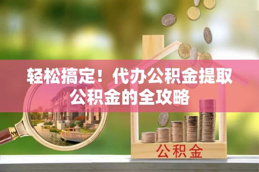 忻城轻松搞定！代办公积金提取公积金的全攻略