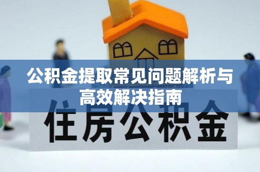 忻城公积金提取常见问题解析与高效解决指南