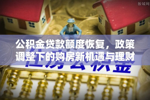 忻城公积金贷款额度恢复，政策调整下的购房新机遇与理财规划