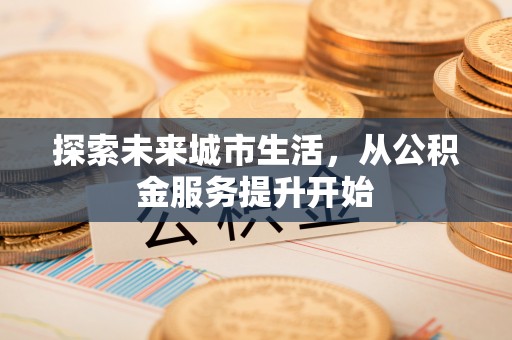 忻城探索未来城市生活，从公积金服务提升开始