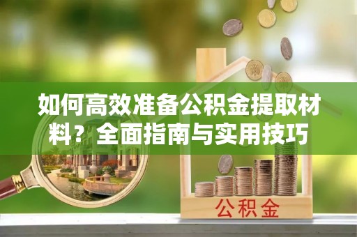 忻城如何高效准备公积金提取材料？全面指南与实用技巧