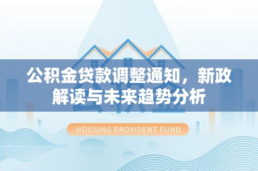 忻城公积金贷款调整通知，新政解读与未来趋势分析