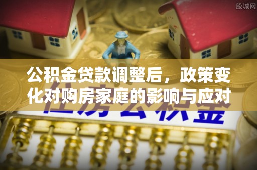 忻城公积金贷款调整后，政策变化对购房家庭的影响与应对策略