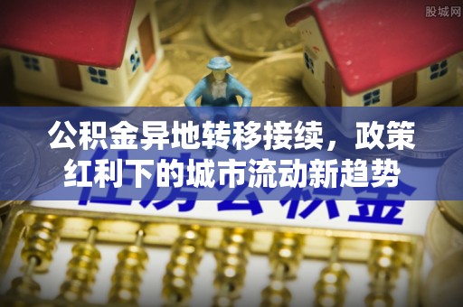 忻城公积金异地转移接续，政策红利下的城市流动新趋势