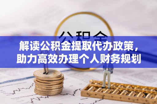 忻城解读公积金提取代办政策，助力高效办理个人财务规划