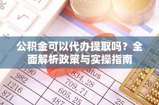 忻城公积金可以代办提取吗？全面解析政策与实操指南