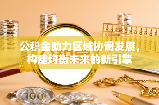 忻城公积金助力区域协调发展，构建均衡未来的新引擎