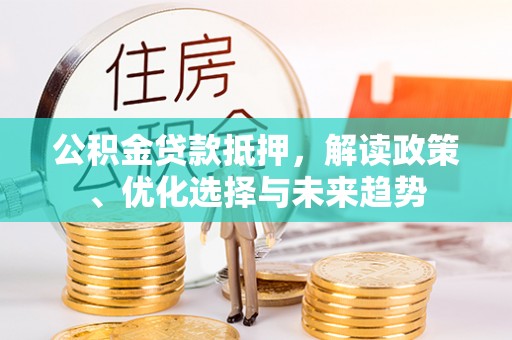 忻城公积金贷款抵押，解读政策、优化选择与未来趋势