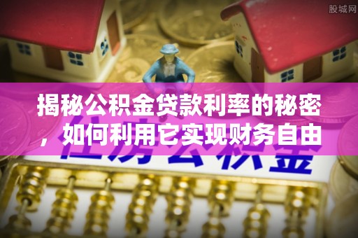 忻城揭秘公积金贷款利率的秘密，如何利用它实现财务自由？