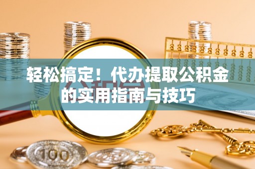 忻城轻松搞定！代办提取公积金的实用指南与技巧