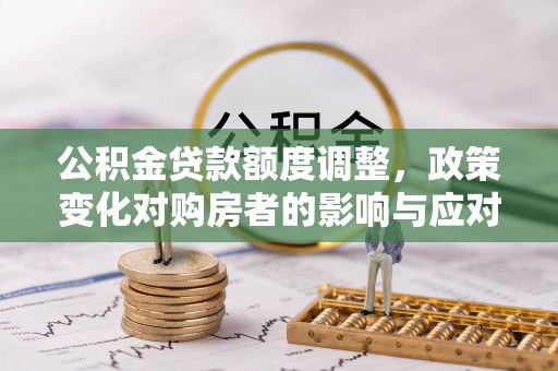 忻城公积金贷款额度调整，政策变化对购房者的影响与应对策略