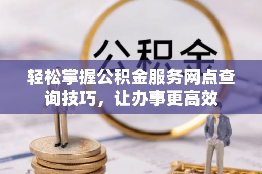 忻城轻松掌握公积金服务网点查询技巧，让办事更高效