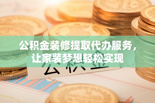 忻城公积金装修提取代办服务，让家装梦想轻松实现