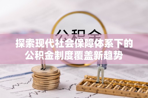忻城探索现代社会保障体系下的公积金制度覆盖新趋势