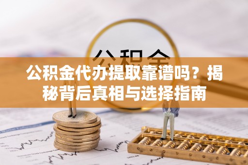 忻城公积金代办提取靠谱吗？揭秘背后真相与选择指南