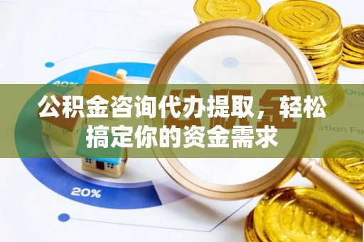 忻城公积金咨询代办提取，轻松搞定你的资金需求