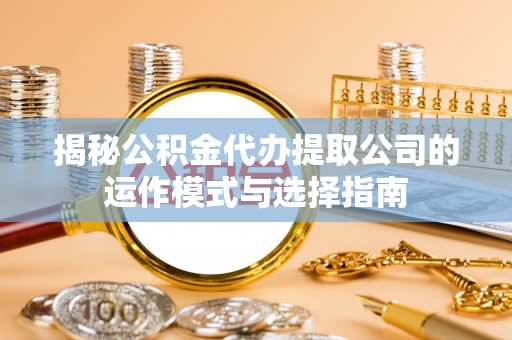 忻城揭秘公积金代办提取公司的运作模式与选择指南